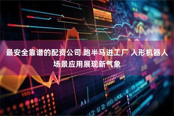最安全靠谱的配资公司 跑半马进工厂 人形机器人场景应用展现新气象