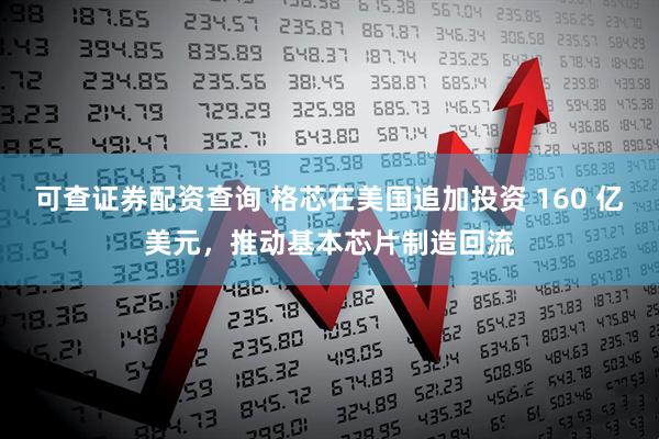 可查证券配资查询 格芯在美国追加投资 160 亿美元，推动基本芯片制造回流