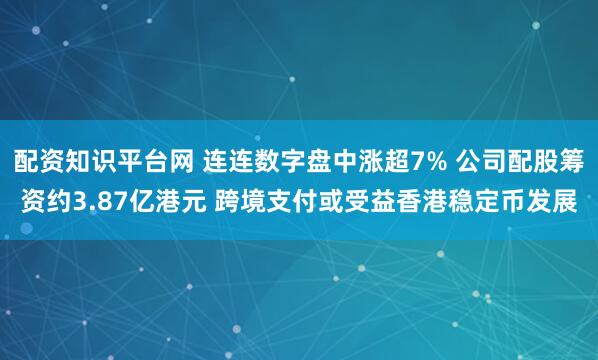 配资知识平台网 连连数字盘中涨超7% 公司配股筹资约3.87亿港元 跨境支付或受益香港稳定币发展