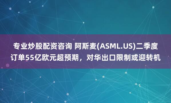 专业炒股配资咨询 阿斯麦(ASML.US)二季度订单55亿欧元超预期，对华出口限制或迎转机