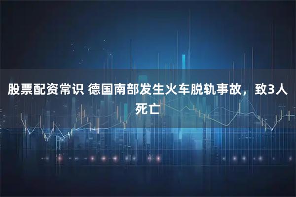 股票配资常识 德国南部发生火车脱轨事故，致3人死亡