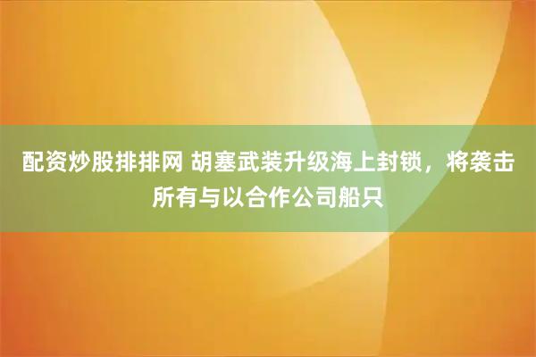 配资炒股排排网 胡塞武装升级海上封锁，将袭击所有与以合作公司船只