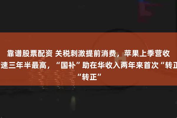 靠谱股票配资 关税刺激提前消费，苹果上季营收增速三年半最高，“国补”助在华收入两年来首次“转正”