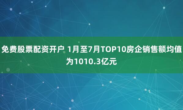 免费股票配资开户 1月至7月TOP10房企销售额均值为1010.3亿元
