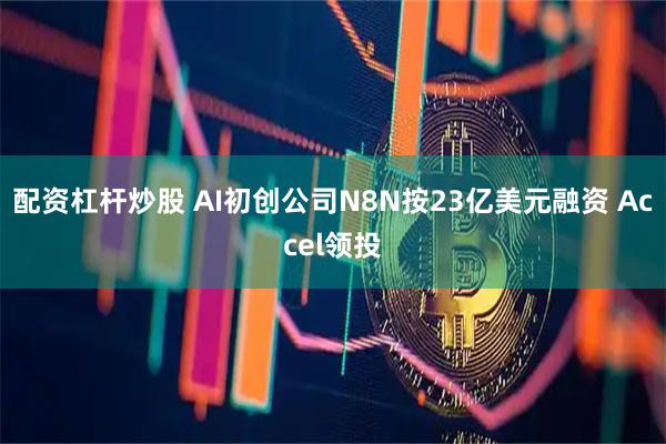 配资杠杆炒股 AI初创公司N8N按23亿美元融资 Accel领投