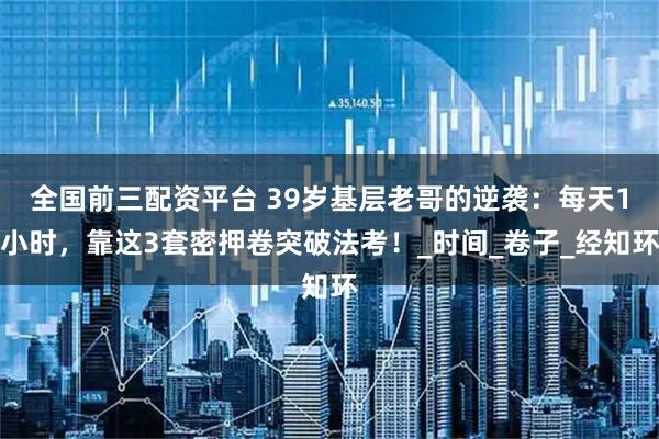 全国前三配资平台 39岁基层老哥的逆袭：每天1小时，靠这3套密押卷突破法考！_时间_卷子_经知环