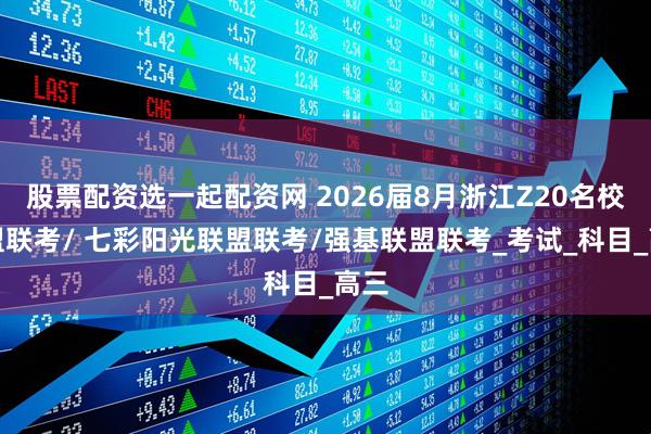 股票配资选一起配资网 2026届8月浙江Z20名校联盟联考/ 七彩阳光联盟联考/强基联盟联考_考试_科目_高三