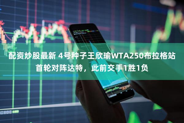 配资炒股最新 4号种子王欣瑜WTA250布拉格站首轮对阵达特，此前交手1胜1负