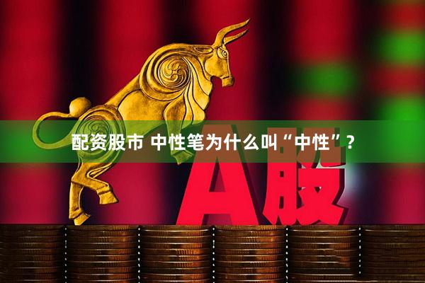 配资股市 中性笔为什么叫“中性”？