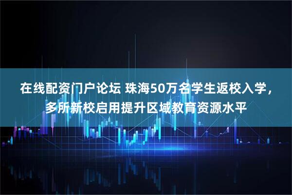 在线配资门户论坛 珠海50万名学生返校入学，多所新校启用提升区域教育资源水平
