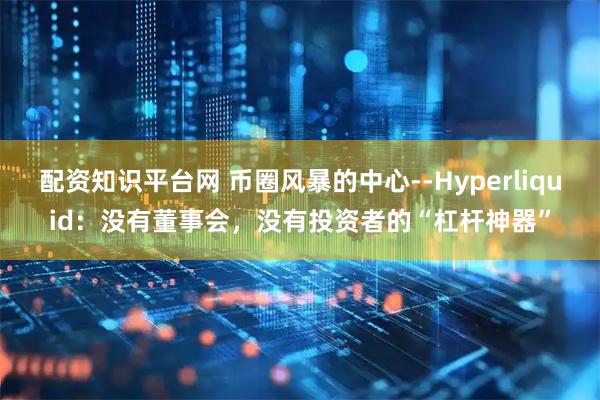 配资知识平台网 币圈风暴的中心--Hyperliquid：没有董事会，没有投资者的“杠杆神器”