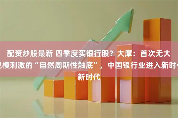 配资炒股最新 四季度买银行股？大摩：首次无大规模刺激的“自然周期性触底”，中国银行业进入新时代