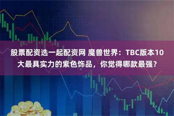 股票配资选一起配资网 魔兽世界：TBC版本10大最具实力的紫色饰品，你觉得哪款最强？