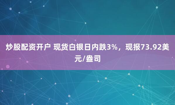 炒股配资开户 现货白银日内跌3%，现报73.92美元/盎司