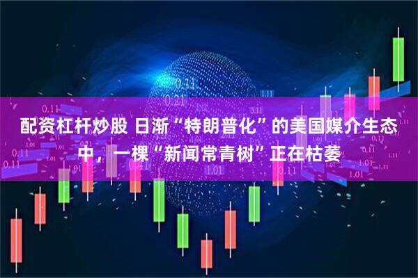 配资杠杆炒股 日渐“特朗普化”的美国媒介生态中，一棵“新闻常青树”正在枯萎